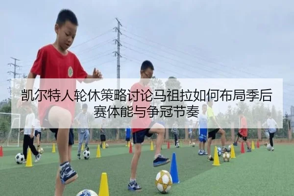 凯尔特人轮休策略讨论马祖拉如何布局季后赛体能与争冠节奏